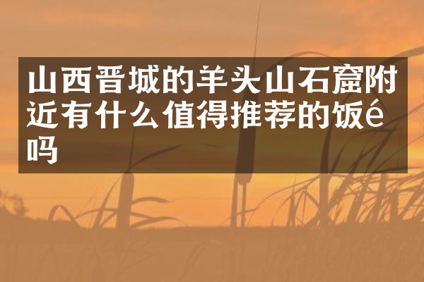 山西晋城的羊头山石窟附近有什么值得推荐的饭馆吗