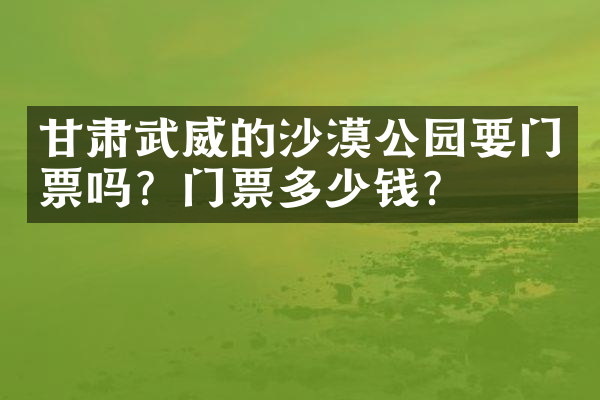 甘肃武威的沙漠公园要门票吗？门票多少钱？