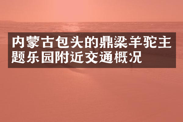 内蒙古包头的鼎梁羊驼主题乐园附近交通概况