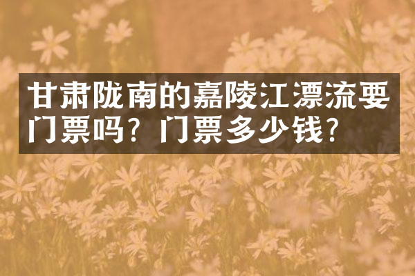 甘肃陇南的嘉陵江漂流要门票吗？门票多少钱？