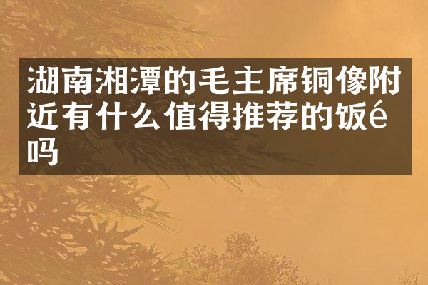 湖南湘潭的毛主席铜像附近有什么值得推荐的饭馆吗