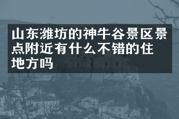 山东潍坊的神牛谷景区景点附近有什么不错的住的地方吗