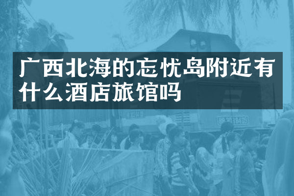 广西北海的忘忧岛附近有什么酒店旅馆吗