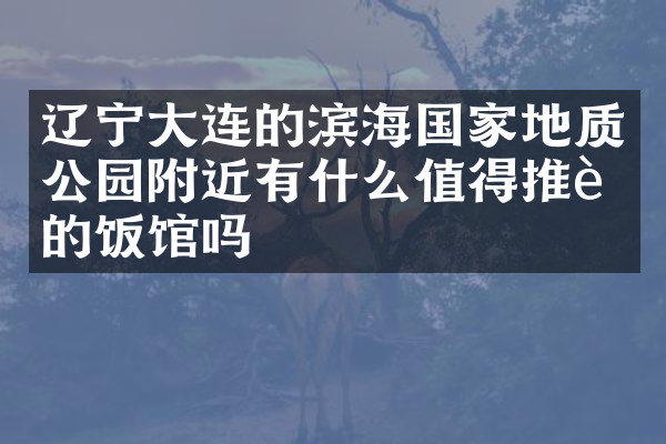 辽宁大连的滨海国家地质公园附近有什么值得推荐的饭馆吗