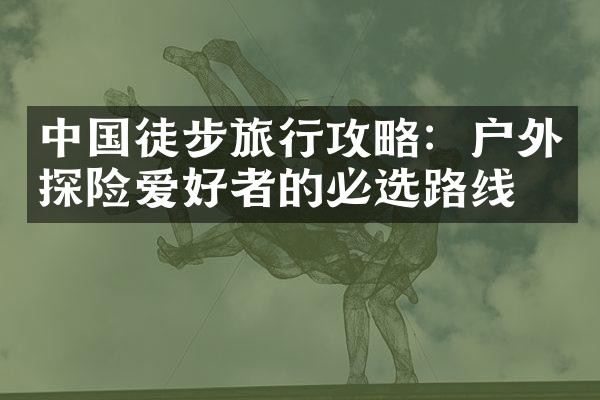 中国徒步旅行攻略：户外探险爱好者的必选路线