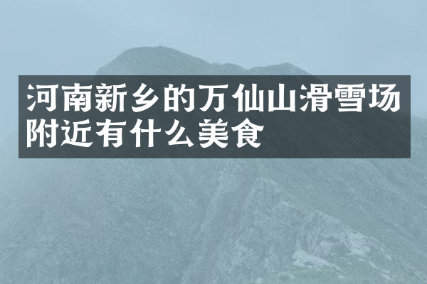 河南新乡的万仙山滑雪场附近有什么美食