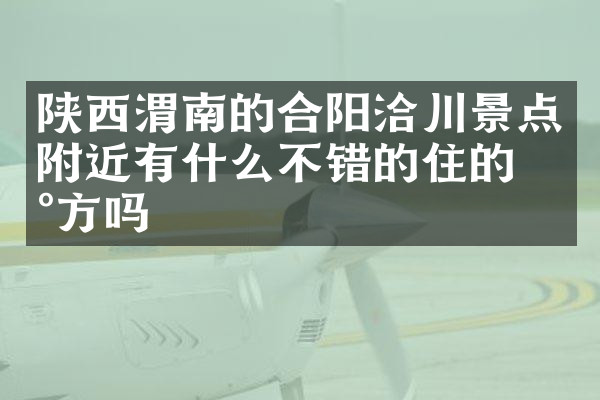 陕西渭南的合阳洽川景点附近有什么不错的住的地方吗
