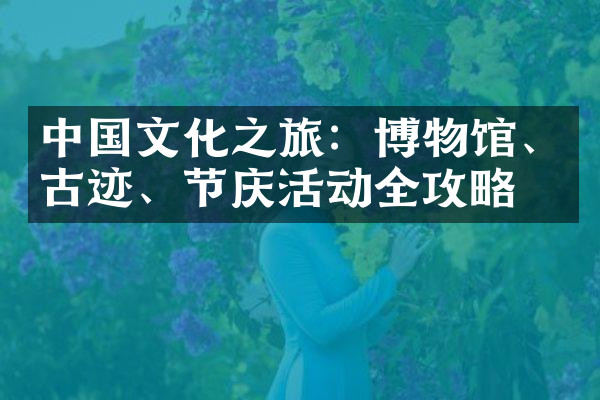 中国文化之旅：博物馆、古迹、节庆活动全攻略