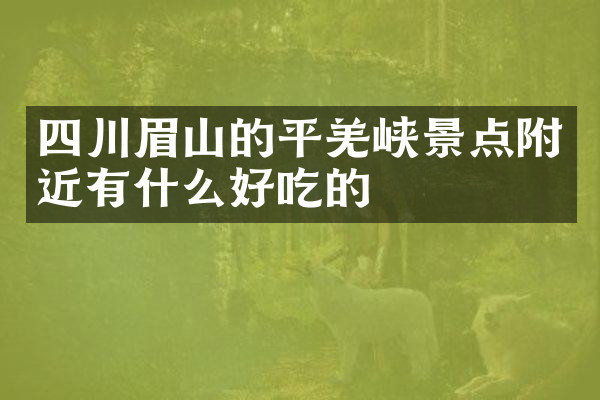 四川眉山的平羌峡景点附近有什么好吃的