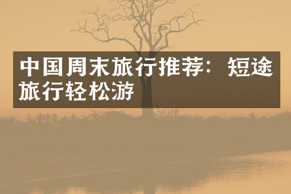 中国周末旅行推荐：短途旅行轻松游
