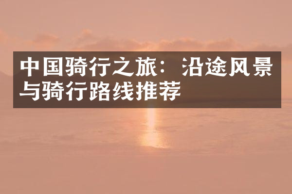 中国骑行之旅：沿途风景与骑行路线推荐