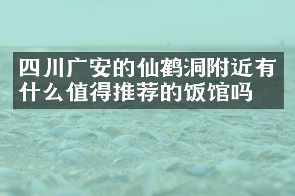 四川广安的仙鹤洞附近有什么值得推荐的饭馆吗