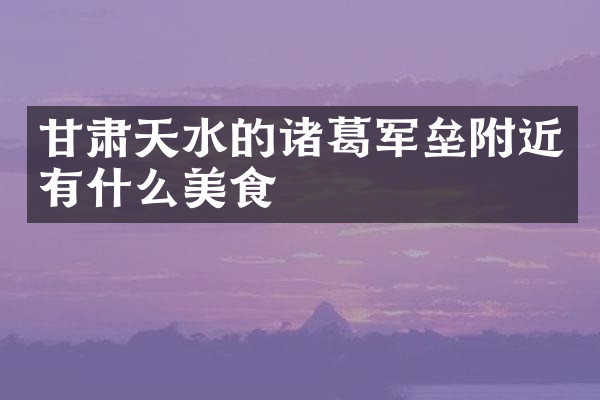 甘肃天水的诸葛军垒附近有什么美食