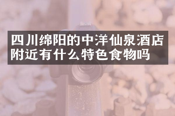 四川绵阳的中洋仙泉酒店附近有什么特色食物吗