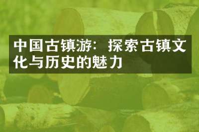 中国古镇游：探索古镇文化与历史的魅力