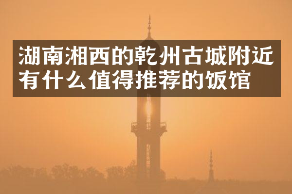 湖南湘西的乾州古城附近有什么值得推荐的饭馆吗
