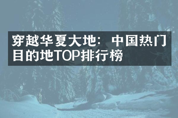 穿越华夏大地：中国热门目的地TOP排行榜
