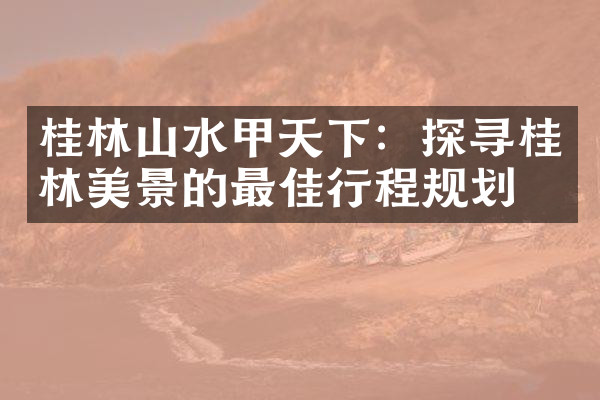 桂林山水甲天下：探寻桂林美景的最佳行程规划