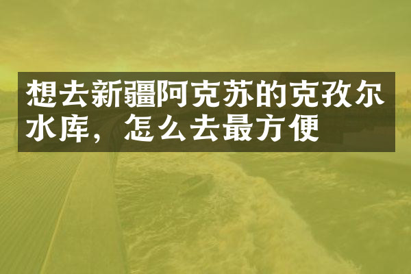 想去新疆阿克苏的克孜尔水库，怎么去最方便