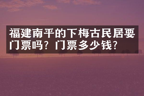 福建南平的下梅古民居要门票吗？门票多少钱？