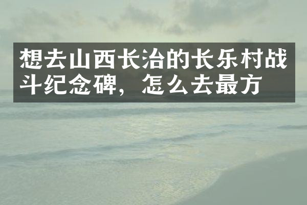 想去山西长治的长乐村战斗纪念碑，怎么去最方便