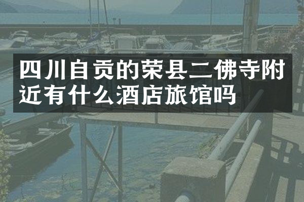 四川自贡的荣县二佛寺附近有什么酒店旅馆吗