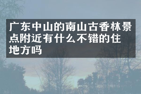 广东中山的南山古香林景点附近有什么不错的住的地方吗