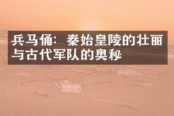 兵马俑：秦始皇陵的壮丽与古代军队的奥秘