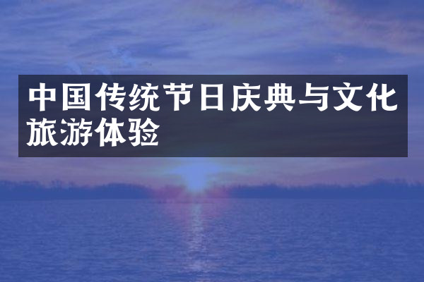 中国传统节日庆典与文化旅游体验