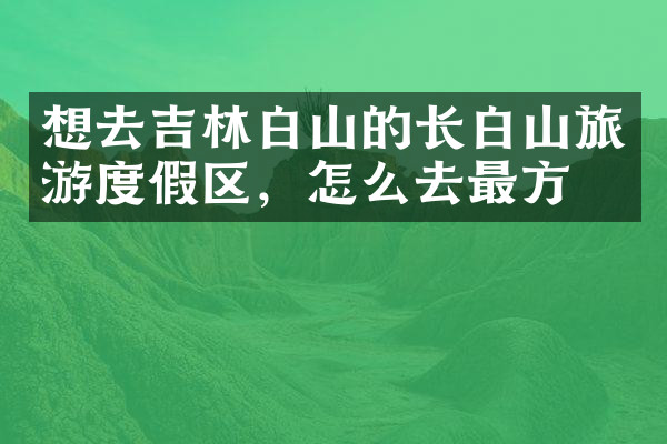 想去吉林白山的长白山旅游度假区，怎么去最方便
