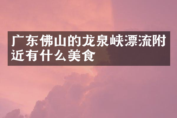 广东佛山的龙泉峡漂流附近有什么美食