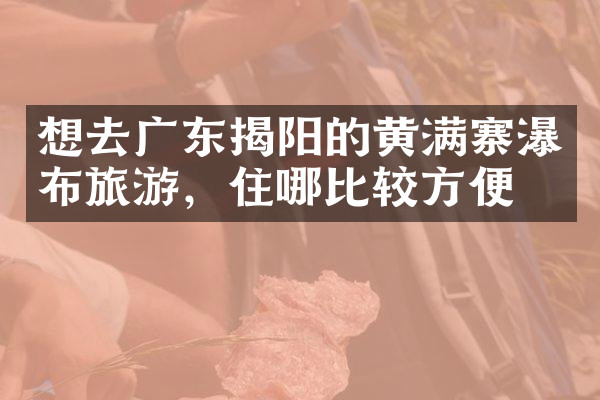 想去广东揭阳的黄满寨瀑布旅游，住哪比较方便