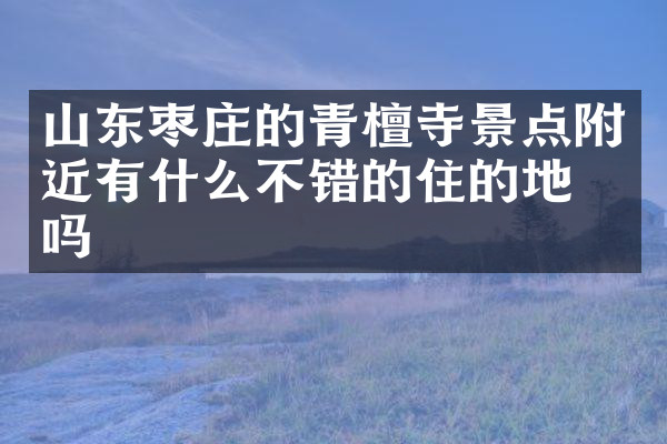山东枣庄的青檀寺景点附近有什么不错的住的地方吗