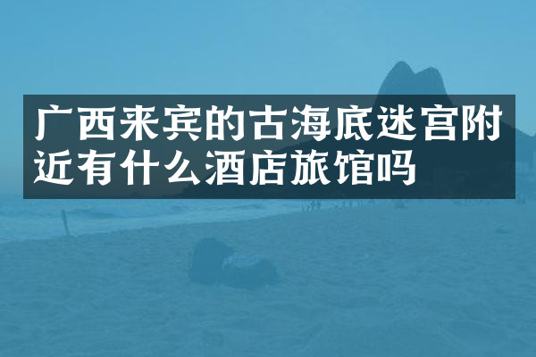广西来宾的古海底迷宫附近有什么酒店旅馆吗