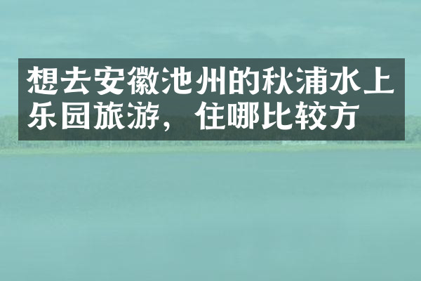 想去安徽池州的秋浦水上乐园旅游，住哪比较方便