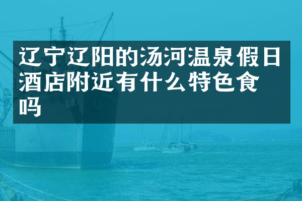 辽宁辽阳的汤河温泉假日酒店附近有什么特色食物吗
