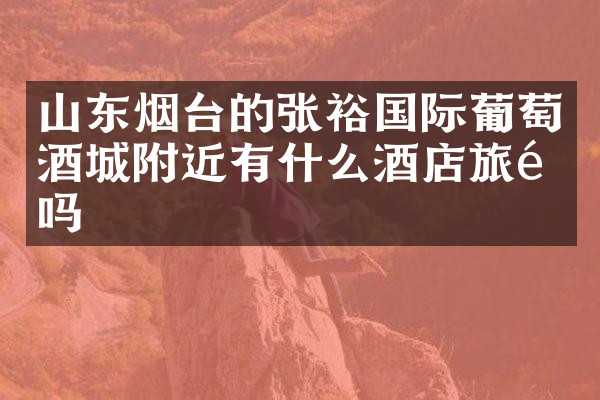 山东烟台的张裕国际葡萄酒城附近有什么酒店旅馆吗