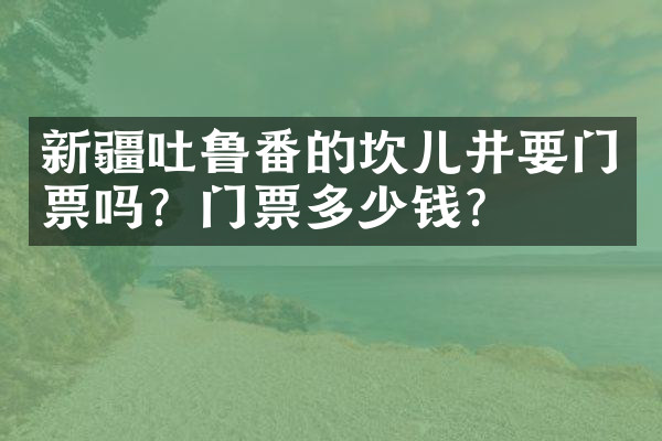 新疆吐鲁番的坎儿井要门票吗？门票多少钱？