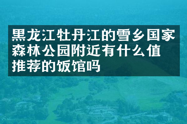 黑龙江牡丹江的雪乡国家森林公园附近有什么值得推荐的饭馆吗