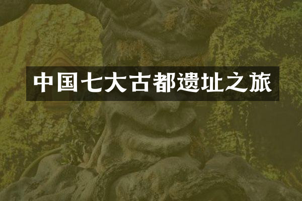 中国七大古都遗址之旅