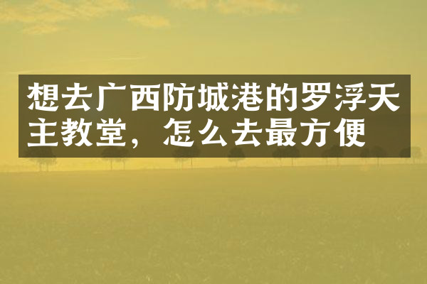 想去广西防城港的罗浮天主教堂，怎么去最方便