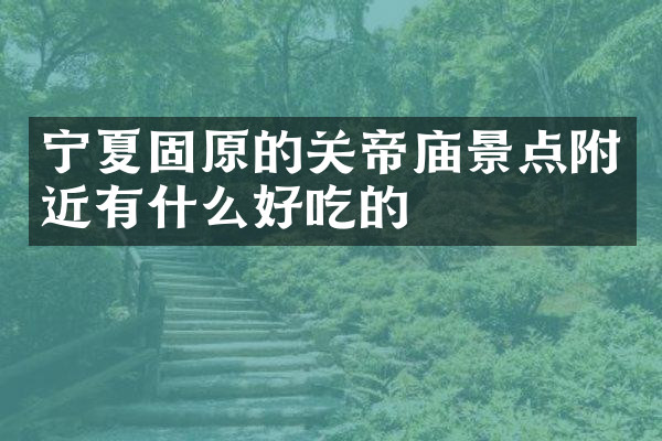 宁夏固原的关帝庙景点附近有什么好吃的