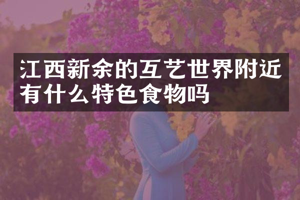 江西新余的互艺世界附近有什么特色食物吗