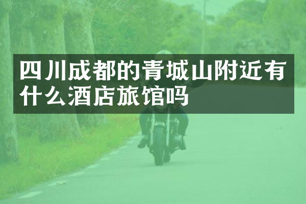 四川成都的青城山附近有什么酒店旅馆吗