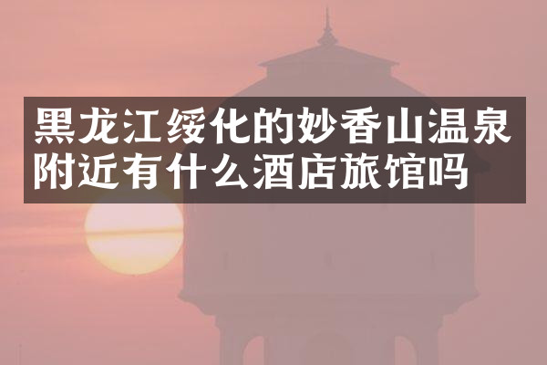 黑龙江绥化的妙香山温泉附近有什么酒店旅馆吗
