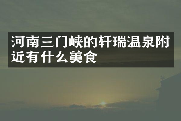 河南三门峡的轩瑞温泉附近有什么美食