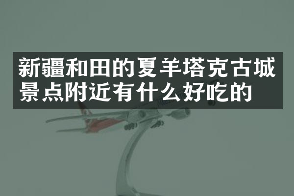 新疆和田的夏羊塔克古城景点附近有什么好吃的