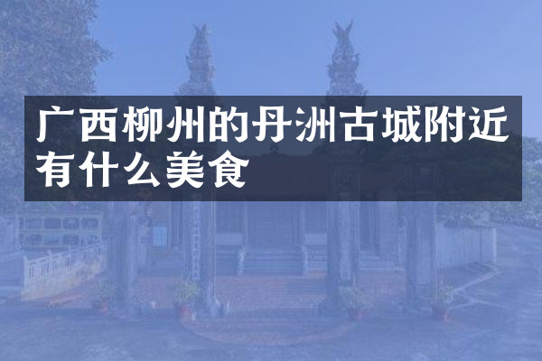 广西柳州的丹洲古城附近有什么美食