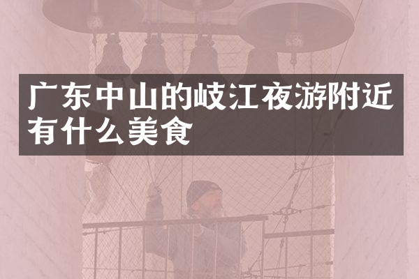 广东中山的岐江夜游附近有什么美食