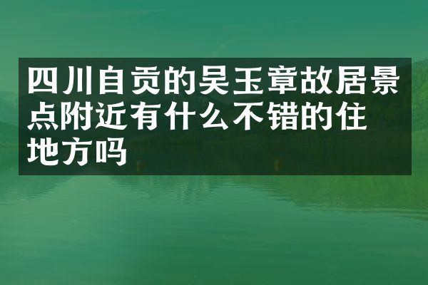 四川自贡的吴玉章故居景点附近有什么不错的住的地方吗